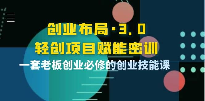 创业布局·3.0轻创项目赋能密训，一套老板创业必修的创业技能课-学途在线