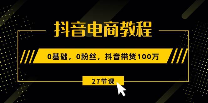 抖音电商教程：0基础，0粉丝，抖音带货100万（27节视频课）-学途在线