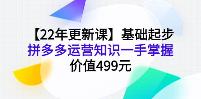【22年更新课】基础起步，拼多多运营知识一手掌握，价值499元-学途在线