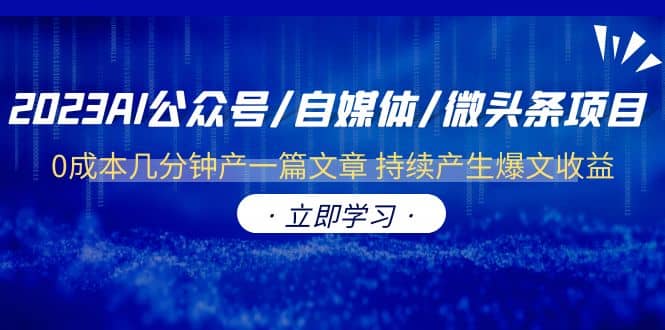 2023AI公众号/自媒体/微头条项目 0成本几分钟产一篇文章 持续产生爆文收益-学途在线