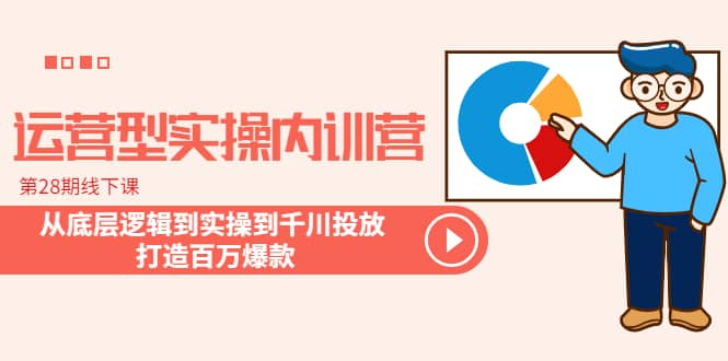 运营型实操内训营-第28期线下课 从底层逻辑到实操到千川投放 打造百万爆款-学途在线