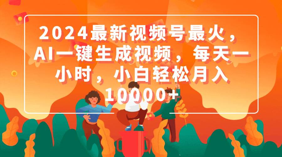 2024最新视频号最火，AI一键生成视频，每天一小时，小白轻松月入10000+-学途在线