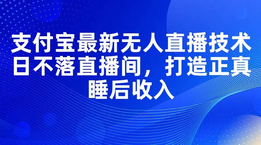支付宝最新无人直播技术，日不落直播间，打造正真睡后收入-学途在线