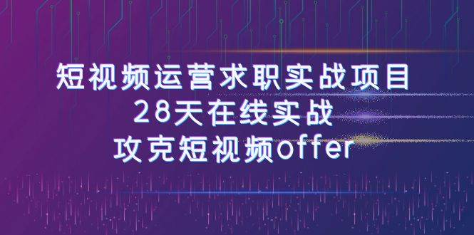 短视频运-营求职实战项目，28天在线实战，攻克短视频offer（46节课）-学途在线