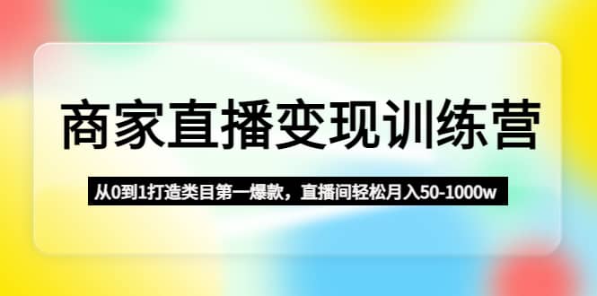 商家直播变现训练营：从0到1打造类目第一爆款-学途在线