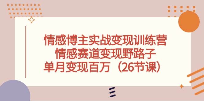 情感博主实战变现训练营，情感赛道变现野路子，单月变现百万（26节课）-学途在线