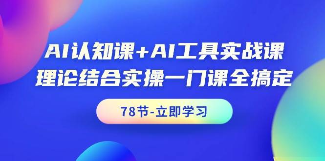 AI认知课+AI工具实战课，理论结合实操一门课全搞定（78节课）-学途在线