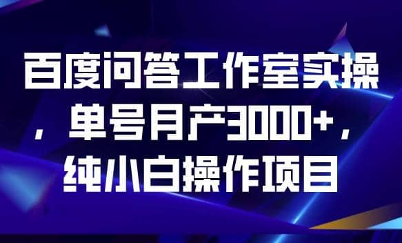百度问答工作室实操，单号月产3000+，纯小白操作项目【揭秘】-学途在线