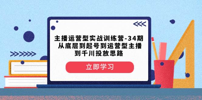 主播运营型实战训练营-第34期  从底层到起号到运营型主播到千川投放思路-学途在线
