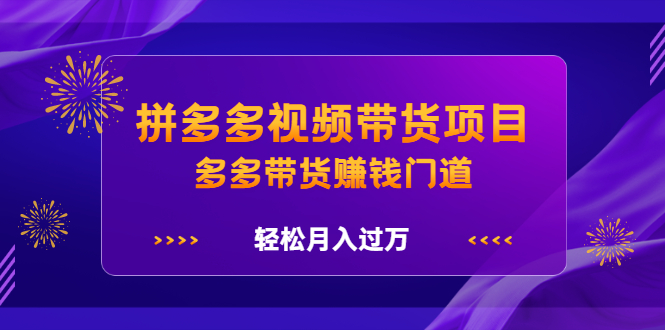 拼多多视频带货项目，多多带货赚钱门道 价值368元-学途在线