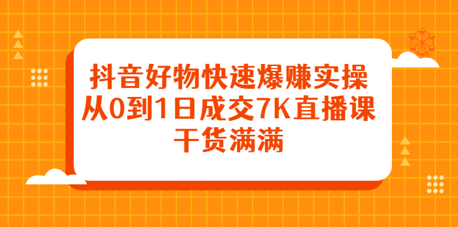 抖音好物快速爆赚实操，从0到1日成交7K直播课，干货满满-学途在线