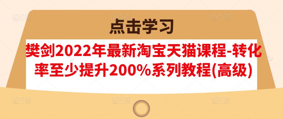 樊剑2022年最新淘宝天猫课程-转化率至少提升200%系列教程(高级)-学途在线