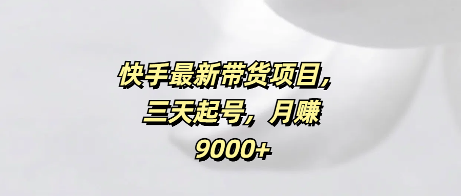 快手最新带货项目，三天起号，月赚9000+-学途在线