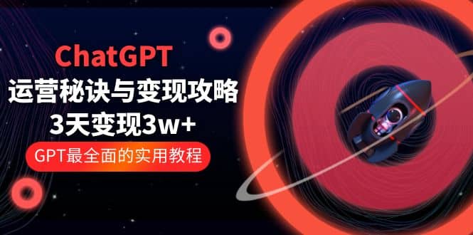 ChatGPT运营-秘诀与变现攻略：3天变现1w+ GPT最全面的实用教程（100节课）-学途在线