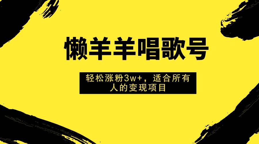 懒羊羊唱歌号，轻松涨粉3w+，适合所有人的变现项目！-学途在线