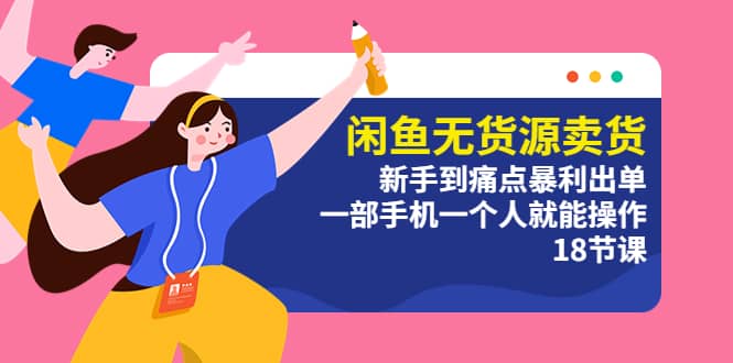 闲鱼无货源卖货：新手到痛点暴利出单，一部手机一个人就能操作（18节课）-学途在线