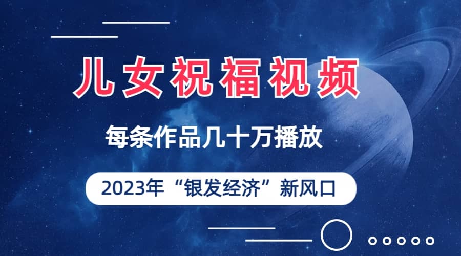 儿女祝福视频彻底爆火，一条作品几十万播放，2023年一定要抓住的新风口-学途在线