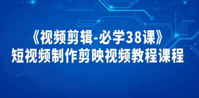 《视频剪辑-必学38课》短视频制作剪映视频教程课程-学途在线