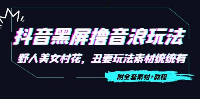 抖音黑屏撸音浪玩法：野人美女村花，丑妻玩法素材统统有【教程+素材】-学途在线