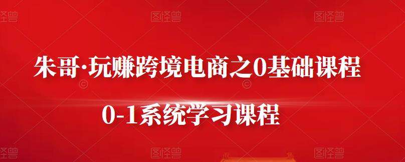 朱哥·玩赚跨境电商之0基础课程，0-1系统学习课程-学途在线