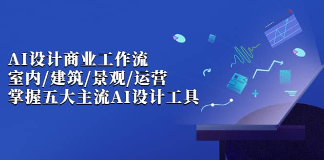 AI设计商业·工作流，室内·建筑·景观·运营，掌握五大主流AI设计工具-学途在线