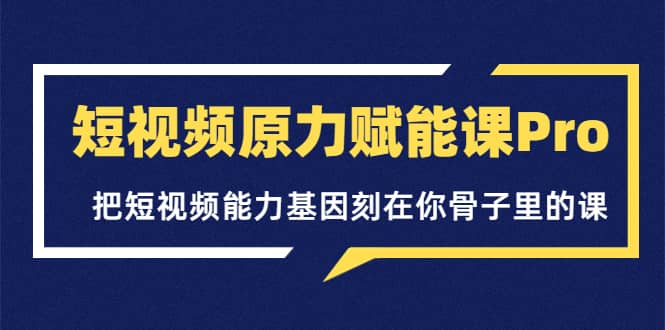 短视频原力赋能课Pro，把短视频能力基因刻在你骨子里的课（价值4999元）-学途在线