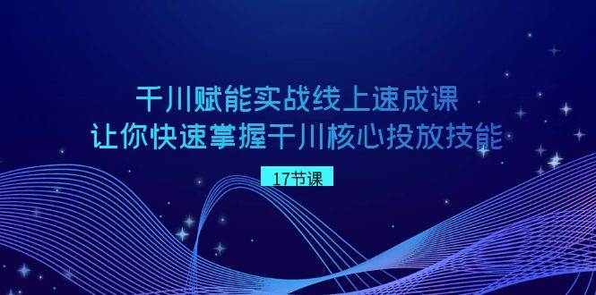 千川 赋能实战线上速成课，让你快速掌握干川核心投放技能-学途在线