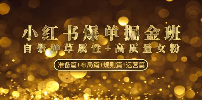 图片[1]-小红书爆单掘金班：自带种草属性 高质量女粉 准备篇 布局篇 规则篇 运营篇-xx网创