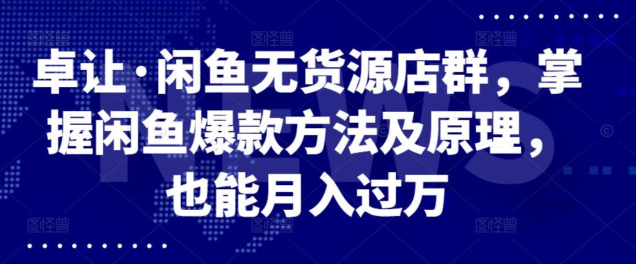 卓让·闲鱼无货源店群，掌握闲鱼爆款方法及原理，也能月入过万-学途在线