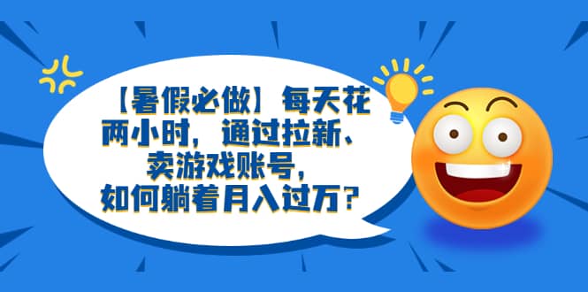 【暑假必做】每天花两小时，通过拉新、卖游戏账号-学途在线