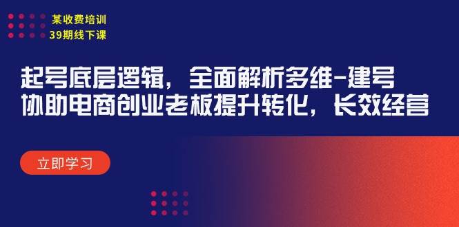 某收费培训39期线下课：起号底层逻辑，全面解析多维 建号，协助电商创业…-学途在线