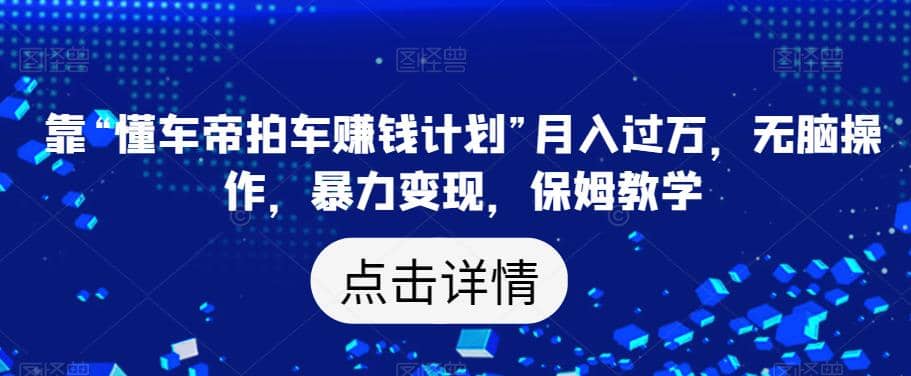 靠“懂车帝拍车赚钱计划”月入过万，无脑操作，暴力变现，保姆教学【揭秘】-学途在线