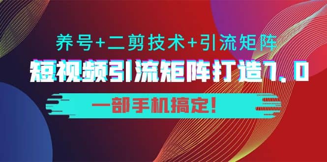 短视频引流矩阵打造7.0，养号+二剪技术+引流矩阵 一部手机搞定-学途在线