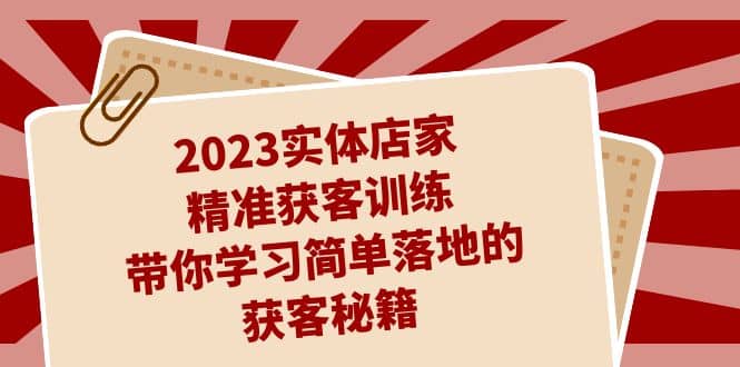2023实体店家精准获客训练，带你学习简单落地的获客秘籍（27节课）-学途在线
