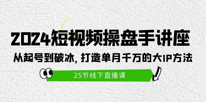 2024短视频操盘手讲座：从起号到破冰，打造单月千万的大IP方法（25节）-学途在线