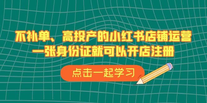 不补单、高投产的小红书店铺运营，一张身份证就可以开店注册（33节课）-学途在线