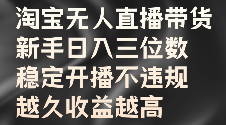 淘宝无人直播带货，新手日入三位数，稳定开播不违规，越久收益越高-学途在线