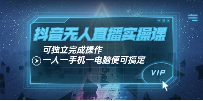 抖音无人直播实操课：可独立完成操作，一人一手机一电脑便可搞定-学途在线