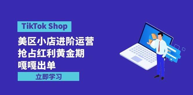 TikTok Shop-美区小店进阶运营，抢占红利黄金期 嘎嘎出单（7节课）-学途在线