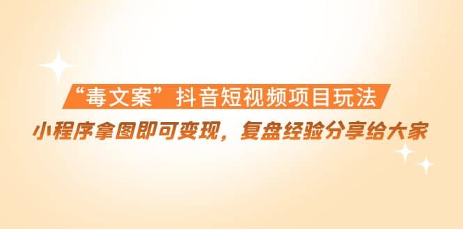 “毒文案”抖音短视频项目玩法，小程序拿图即可变现，复盘经验分享给大家-学途在线