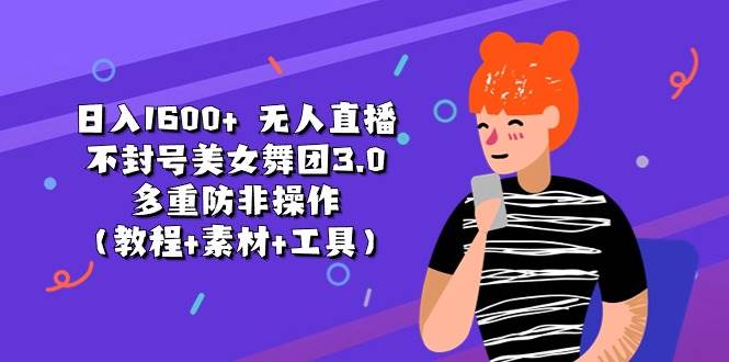 日入1600+ 无人直播不封号美女舞团3.0 多重防非操作（教程+素材+工具）-学途在线