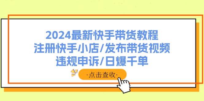 2024最新快手带货教程：注册快手小店/发布带货视频/违规申诉/日爆千单-学途在线