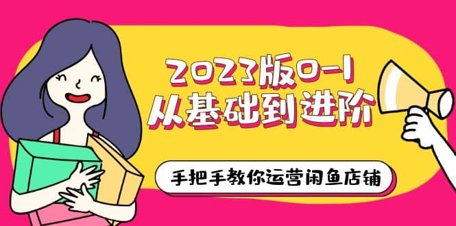 2023版0-1从基础到进阶，手把手教你运营闲鱼店铺（10节视频课）-学途在线
