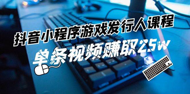 抖音小程序-游戏发行人课程：带你玩转游戏任务变现，单条视频赚取25w-学途在线