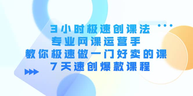 3小时极速创课法，专业网课运营手 教你极速做一门好卖的课 7天速创爆款课程-学途在线