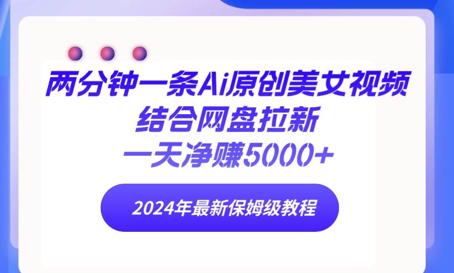 两分钟一条Ai原创美女视频结合网盘拉新，一天净赚5000+ 24年最新保姆级教程-学途在线