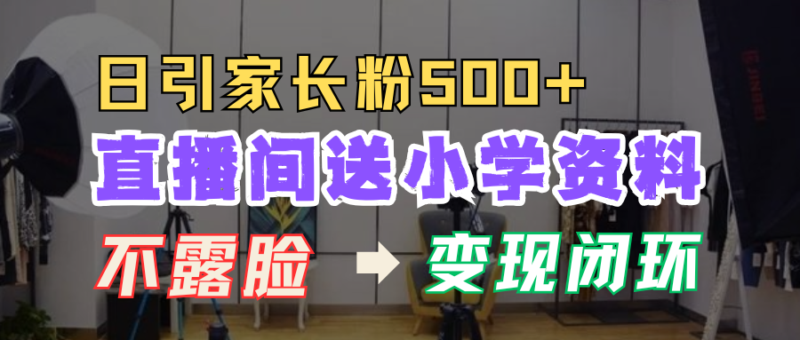 直播间送小学资料，每天引流家长粉500+，变现闭环模式！-学途在线