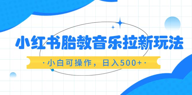小红书胎教音乐拉新玩法，小白可操作（资料已打包）-学途在线