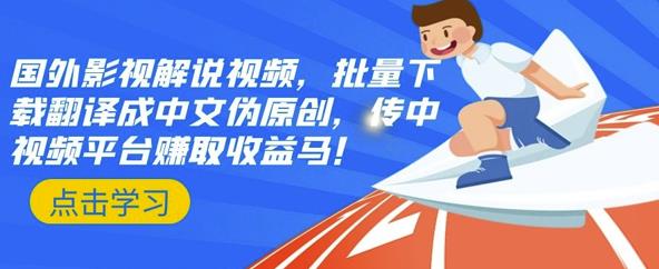 国外影视解说视频，批量下载翻译成中文伪原创，传中视频平台赚取收益-学途在线