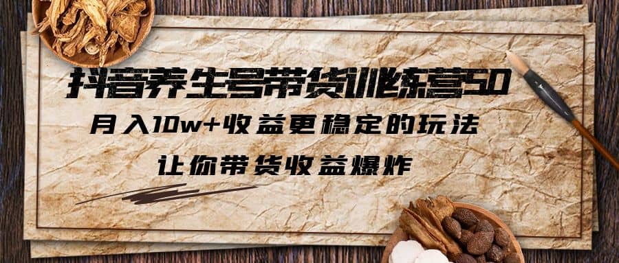 抖音养生号带货·训练营5.0 月入10w+稳定玩法 让你带货收益爆炸(更新)-学途在线